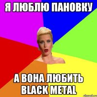 Я люблю Пановку А вона любить black metal