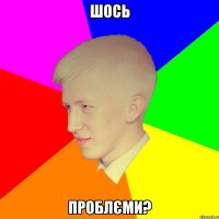 шось проблєми?