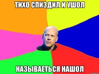 тихо спиздил и ушол называеться нашол