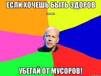 Если хочешь быть здоров — Убегай от мусоров!