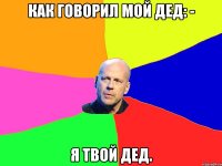 Как говорил мой дед: - я твой дед.