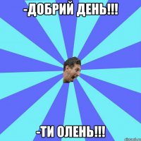 -Добрий день!!! -Ти олень!!!