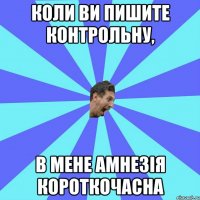 коли ви пишите контрольну, в мене амнезія короткочасна