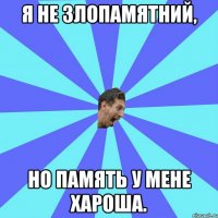 я не злопамятний, но память у мене хароша.