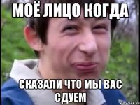 Моё лицо когда Сказали что мы вас сдуем
