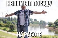 НЕ ПОМЫЛ ПОСУДУ НА РАБОТЕ