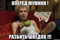 ВПЕРЕД МУЖИКИ ! РАЗБИТЬ ШВЕДОВ !!!
