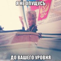 Я не опущусь до вашего уровня