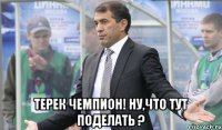  Терек чемпион! Ну,что тут поделать ?
