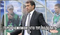  Терек чемпион! что тут поделать ?