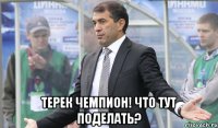 Терек чемпион! что тут поделать?