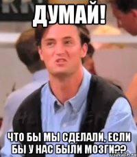 Думай! Что бы мы сделали, если бы у нас были мозги??