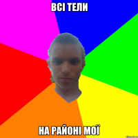 Всі тели на районі мої