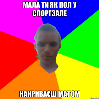 Мала ти як пол у спортзале НАКРИВАЄШ МАТОМ