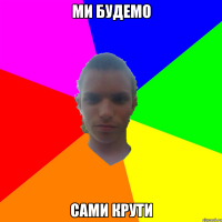 ми будемо сами крути