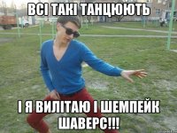 Всі такі танцюють і я вилітаю і шемпейк шаверс!!!