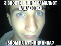 з висоти в 10км самальот падає 8 сек бйом на бутилку пива?