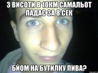 з висоти в 10км самальот падає за 8 сек бйом на бутилку пива?