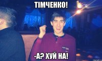 тімченко! -а? хуй на!
