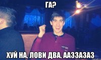 га? хуй на, лови два, ааззазаз