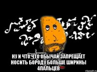  ну и что что обычай запрещает носить бороду больше ширины 4пальцев