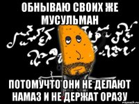обнываю своих же мусульман потомучто они не делают намаз и не держат оразу