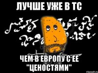 лучше уже в Тс чем в европу с ее "ценостями"