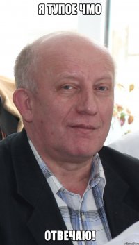 я тупое чмо отвечаю!
