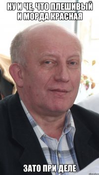 ну и че, что плешивый и морда красная зато при деле