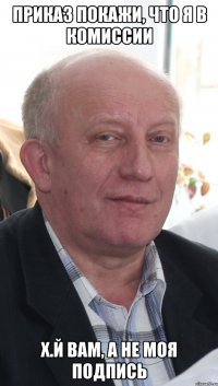 приказ покажи, что я в комиссии х.й вам, а не моя подпись