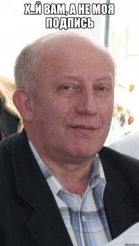 х..й вам, а не моя подпись 