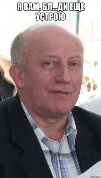 я вам, бл...ди еще устрою 
