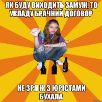 як буду виходить замуж, то укладу брачний договор не зря ж з юрістами бухала