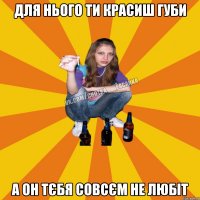 для нього ти красиш губи а он тєбя совсєм не любіт