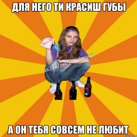 для него ти красиш губы а он тебя совсем не любит