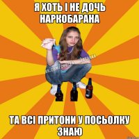 я хоть і не дочь наркобарана та всі притони у посьолку знаю