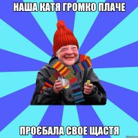 наша катя громко плаче проєбала свое щастя
