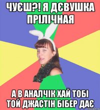 чуєш?! я дєвушка прілічная а в аналчік хай тобі той джастін бібер дає