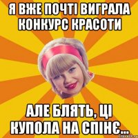 я вже почті виграла конкурс красоти але блять, ці купола на спінє...