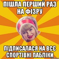 пішла перший раз на фізру підписалася на всє спортівні пабліки