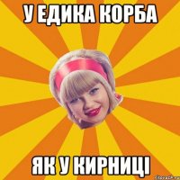 У едика корба як у кирниці