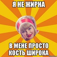 я не жирна в мене просто кость широка