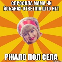 спросила мама чи йобана? ответіла што нет ржало пол села