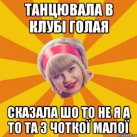 танцювала в клубі голая сказала шо то не я а то та з ЧОТКОЇ МАЛОЇ