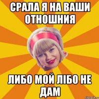 срала я на ваши отношния либо мой лібо не дам