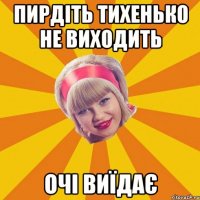 пирдіть тихенько не виходить очі виїдає