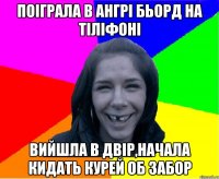 поіграла в ангрі бьорд на тіліфоні вийшла в двір,начала кидать курей об забор