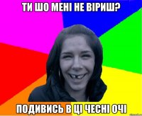 ти шо мені не віриш? подивись в ці чесні очі