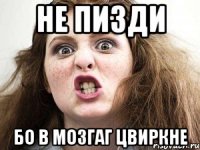не пизди бо в мозгаг цвиркне
