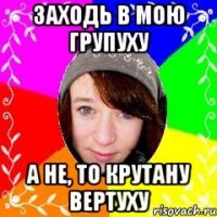 Заходь в мою групуху А не, то крутану ВеРтУхУ